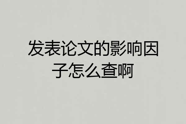 发表论文的影响因子怎么查啊