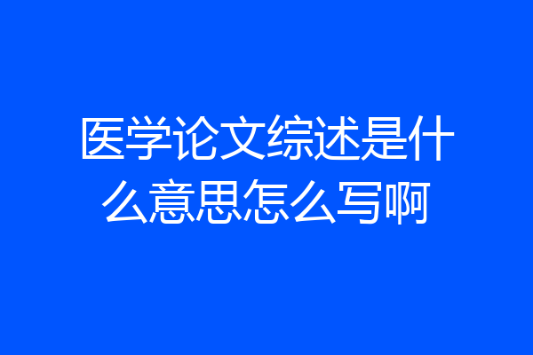 医学论文综述是什么意思怎么写啊