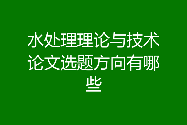 水处理理论与技术论文选题方向有哪些