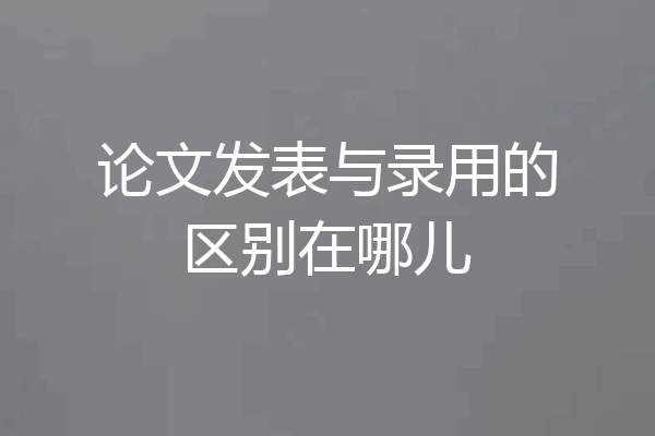论文发表与录用的区别在哪儿