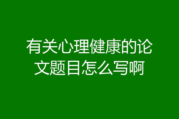 有关心理健康的论文题目怎么写啊