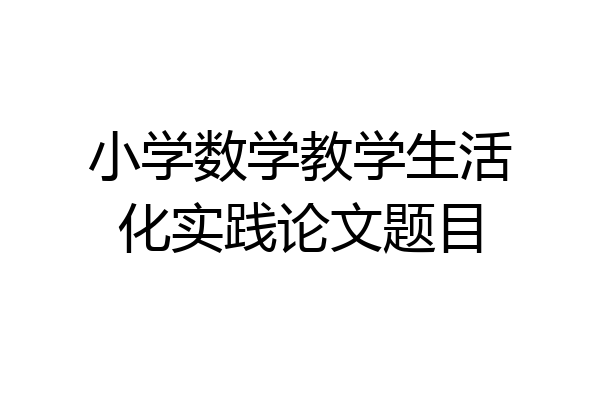 小学数学教学生活化实践论文题目