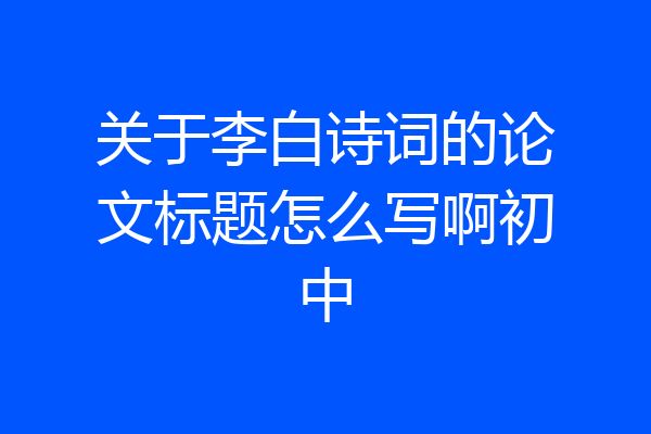 关于李白诗词的论文标题怎么写啊初中