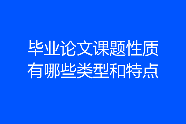 毕业论文课题性质有哪些类型和特点