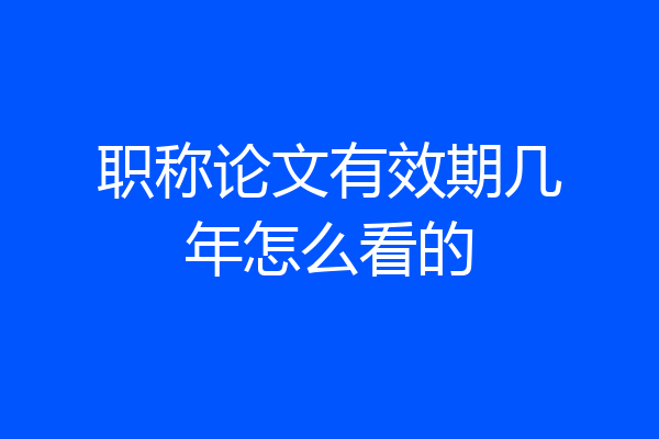 职称论文有效期几年怎么看的