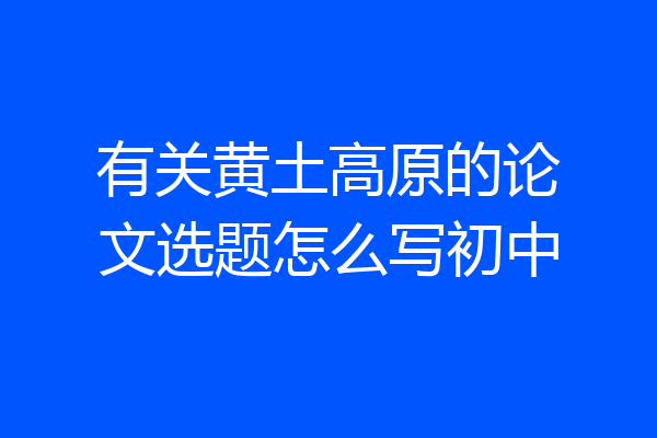 有关黄土高原的论文选题怎么写初中