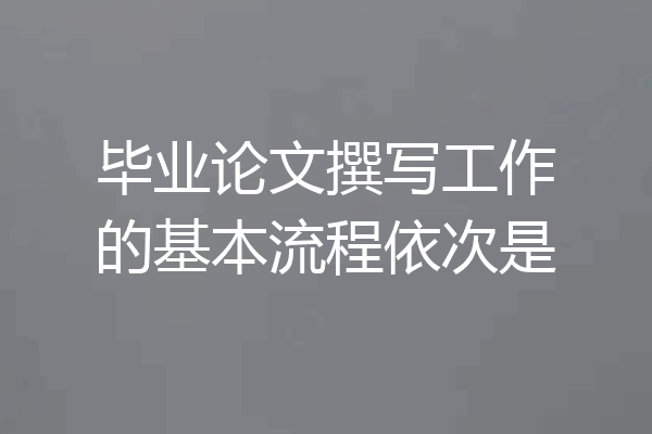 毕业论文撰写工作的基本流程依次是