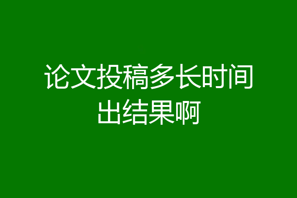 论文投稿多长时间出结果啊
