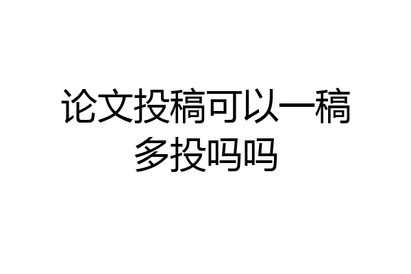 论文投稿可以一稿多投吗吗