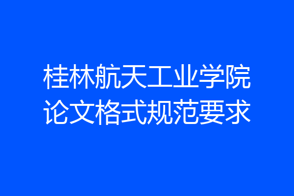 桂林航天工业学院论文格式规范要求