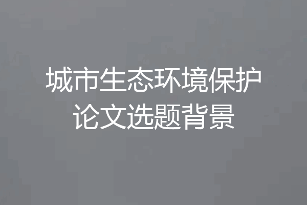 城市生态环境保护论文选题背景