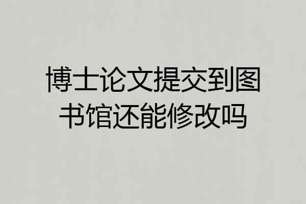 博士论文提交到图书馆还能修改吗