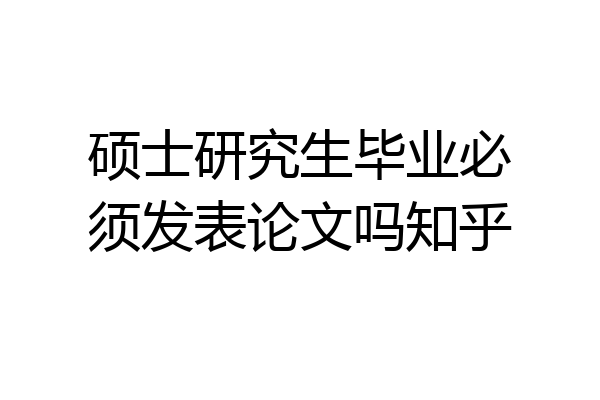 硕士研究生毕业必须发表论文吗知乎
