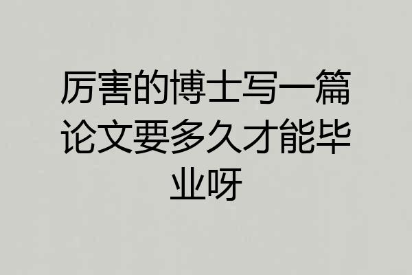 厉害的博士写一篇论文要多久才能毕业呀
