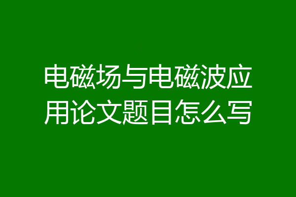 电磁场与电磁波应用论文题目怎么写