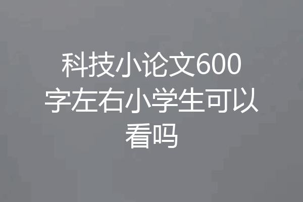 科技小论文600字左右小学生可以看吗