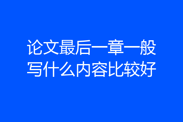 论文最后一章一般写什么内容比较好