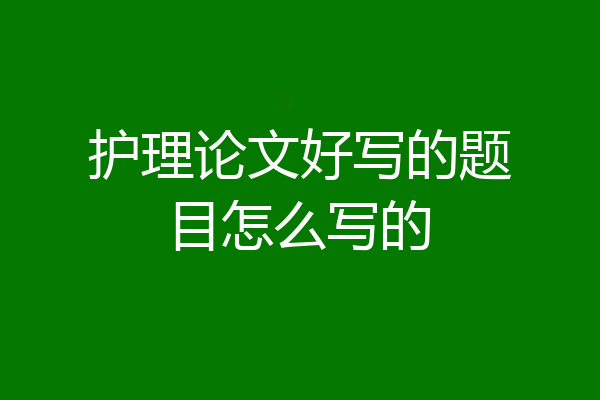 护理论文好写的题目怎么写的