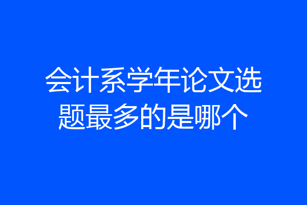 会计系学年论文选题最多的是哪个