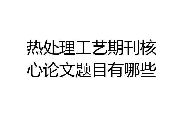 热处理工艺期刊核心论文题目有哪些