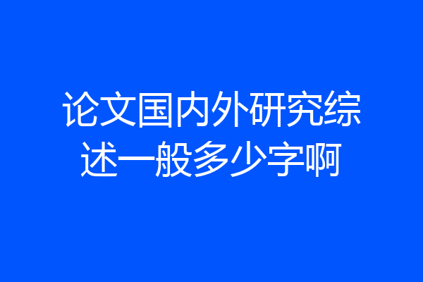 论文国内外研究综述一般多少字啊