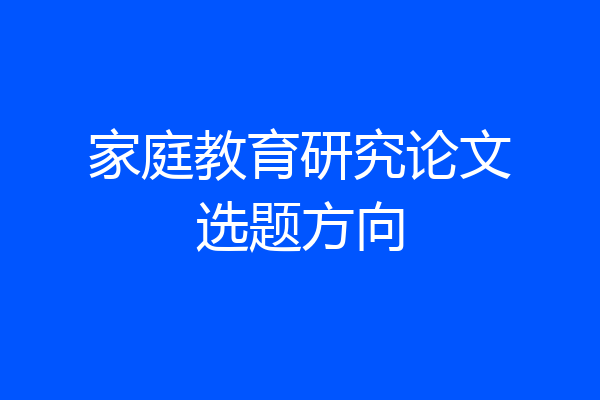 家庭教育研究论文选题方向