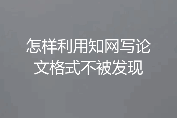 怎样利用知网写论文格式不被发现