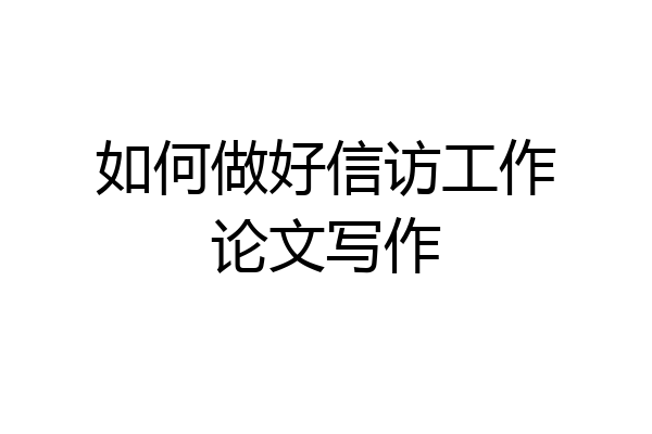 如何做好信访工作论文写作