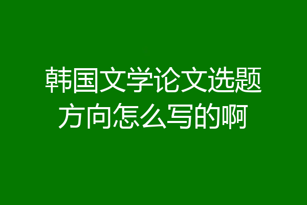 韩国文学论文选题方向怎么写的啊