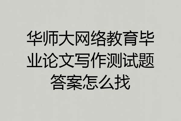华师大网络教育毕业论文写作测试题答案怎么找