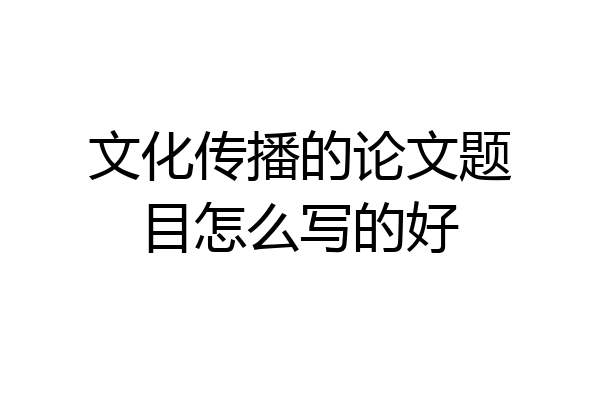 文化传播的论文题目怎么写的好