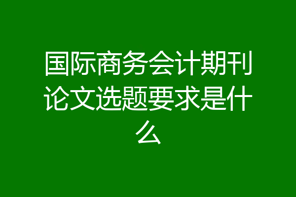 国际商务会计期刊论文选题要求是什么
