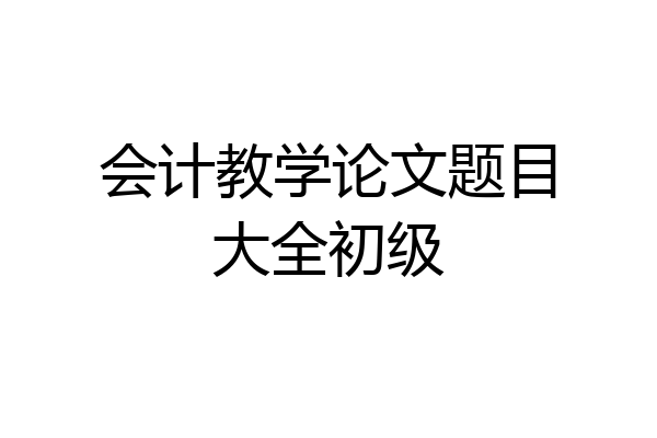 会计教学论文题目大全初级