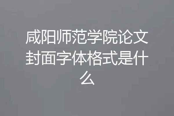 咸阳师范学院论文封面字体格式是什么