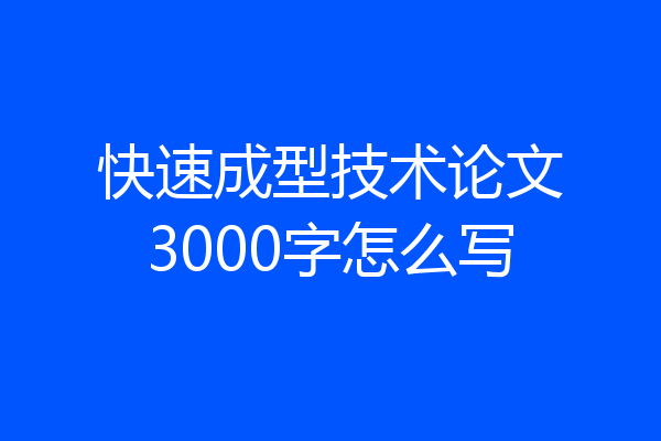 快速成型技术论文3000字怎么写