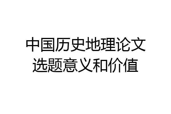中国历史地理论文选题意义和价值
