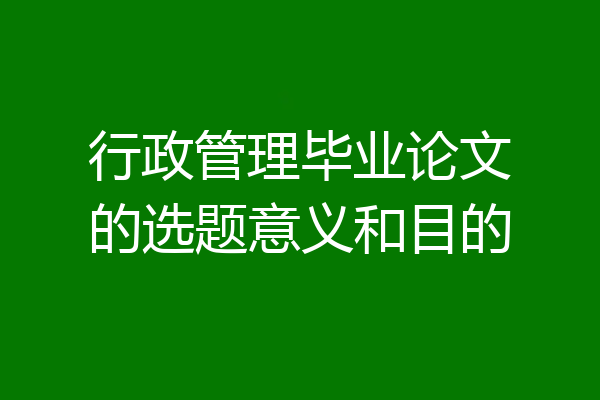 行政管理毕业论文的选题意义和目的