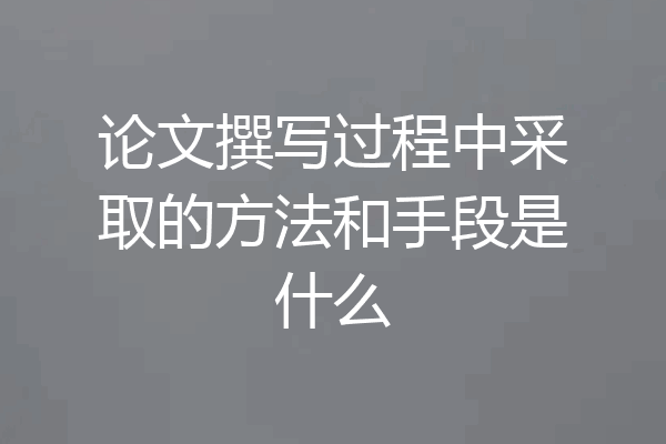 论文撰写过程中采取的方法和手段是什么