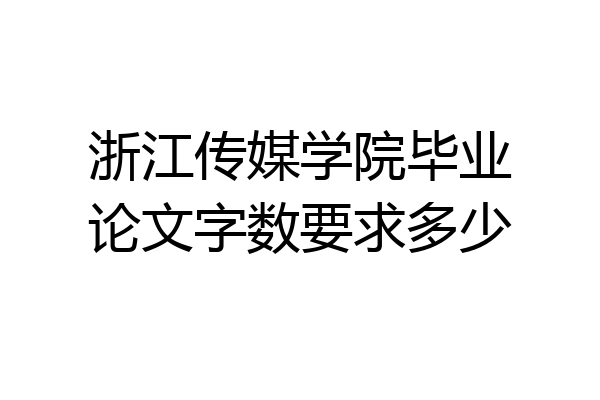 浙江传媒学院毕业论文字数要求多少