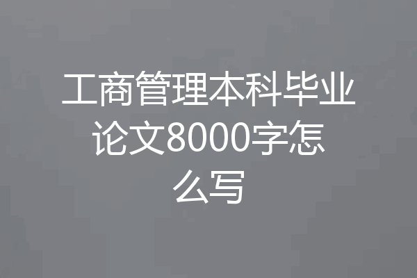 工商管理本科毕业论文8000字怎么写