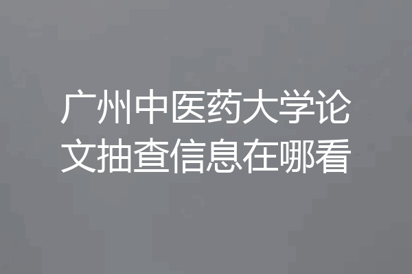 广州中医药大学论文抽查信息在哪看