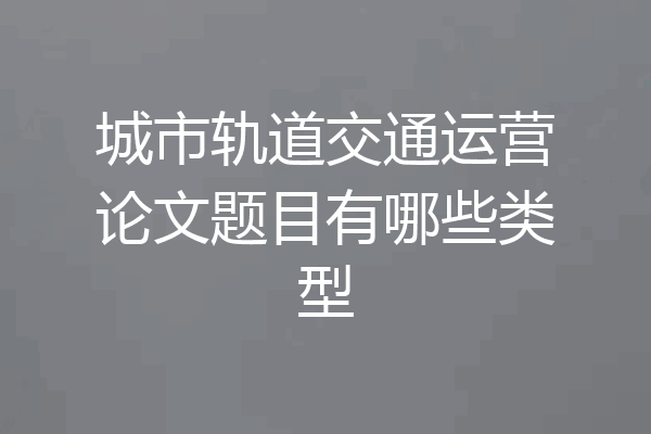 城市轨道交通运营论文题目有哪些类型