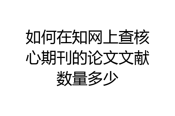 如何在知网上查核心期刊的论文文献数量多少