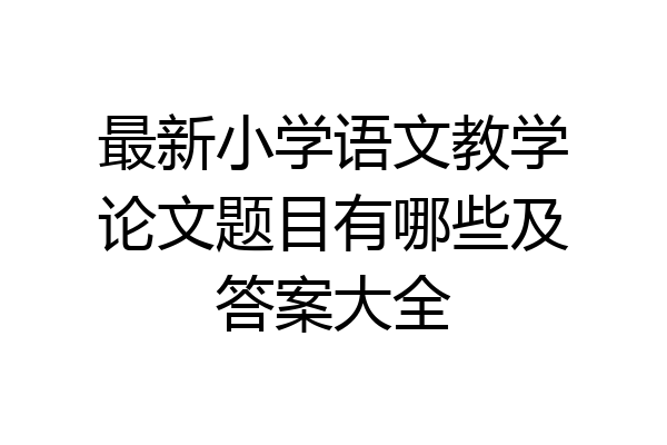 最新小学语文教学论文题目有哪些及答案大全