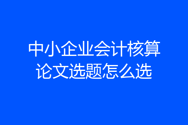 中小企业会计核算论文选题怎么选