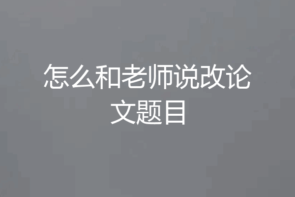 怎么和老师说改论文题目