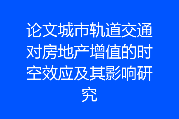 论文城市轨道交通对房地产增值的时空效应及其影响研究