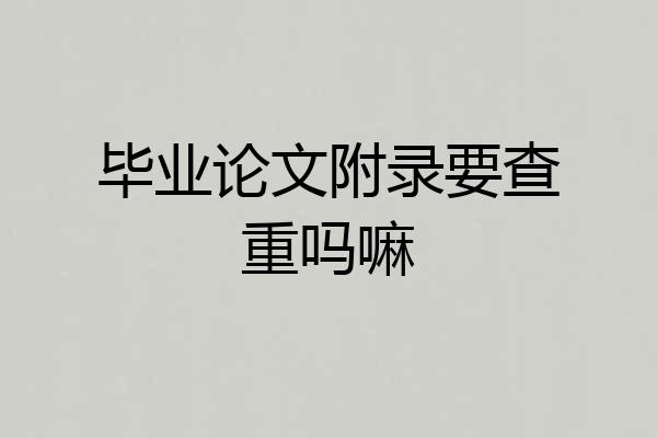 毕业论文附录要查重吗嘛