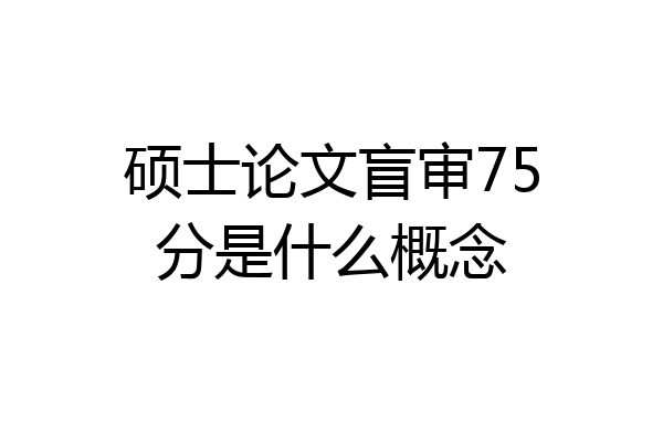 硕士论文盲审75分是什么概念