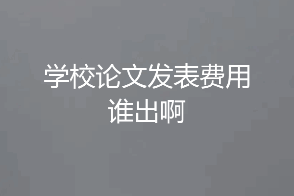 学校论文发表费用谁出啊
